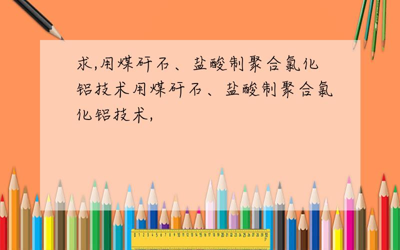 求,用煤矸石、盐酸制聚合氯化铝技术用煤矸石、盐酸制聚合氯化铝技术,