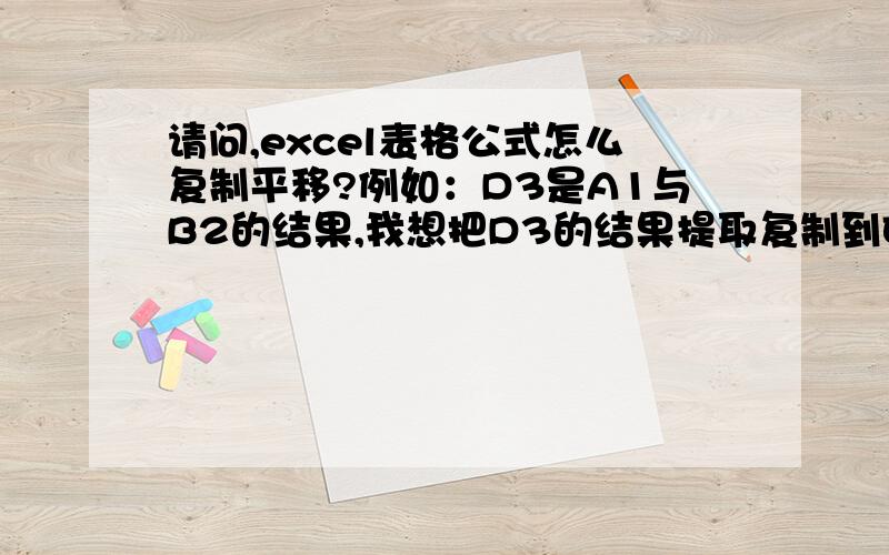 请问,excel表格公式怎么复制平移?例如：D3是A1与B2的结果,我想把D3的结果提取复制到E5,但是要E5也是含公式的,这样我改动A1或者B2的时候,D3与E5都能跟着变化.而不是单纯的复制黏贴哦.