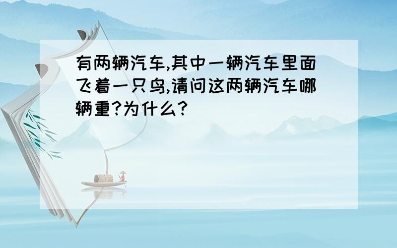 有两辆汽车,其中一辆汽车里面飞着一只鸟,请问这两辆汽车哪辆重?为什么?