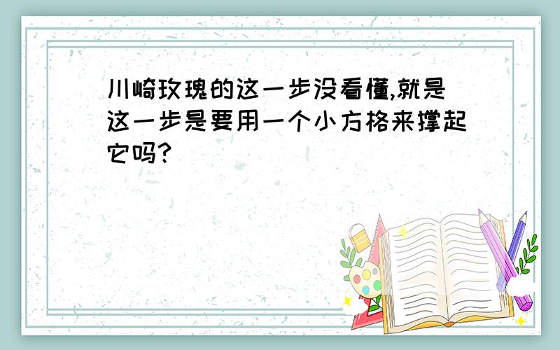 川崎玫瑰的这一步没看懂,就是这一步是要用一个小方格来撑起它吗?