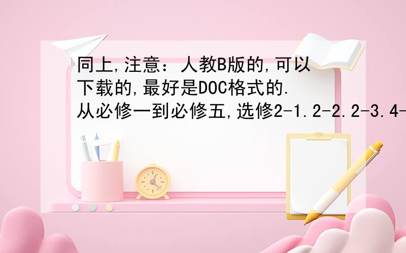 同上,注意：人教B版的,可以下载的,最好是DOC格式的.从必修一到必修五,选修2-1.2-2.2-3.4-4.4-5,最好全都有,能看就行,这个我知道哎...现在这么些书都要下,一张一张保存的话.十册书得到什么时候