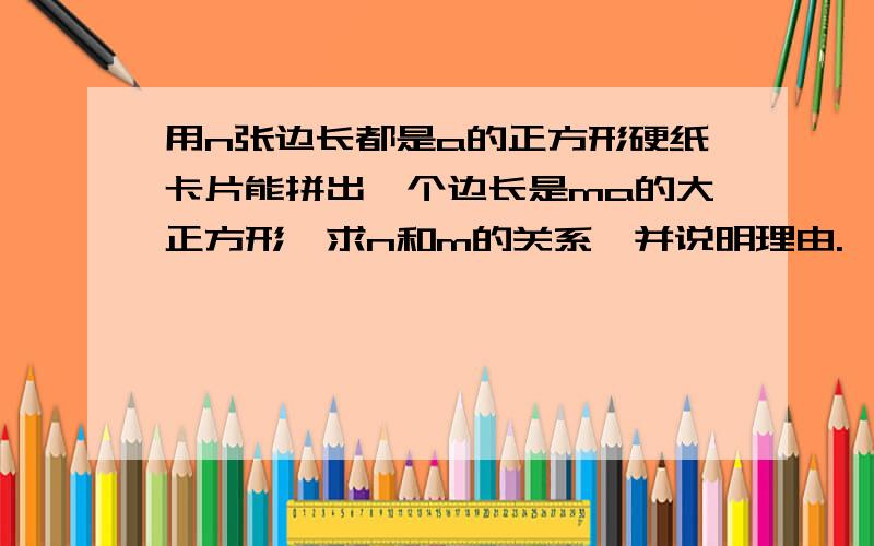 用n张边长都是a的正方形硬纸卡片能拼出一个边长是ma的大正方形,求n和m的关系,并说明理由.