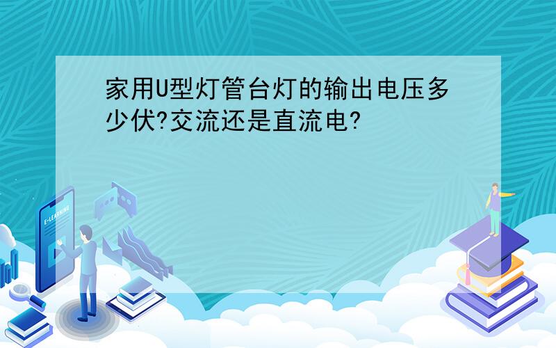 家用U型灯管台灯的输出电压多少伏?交流还是直流电?