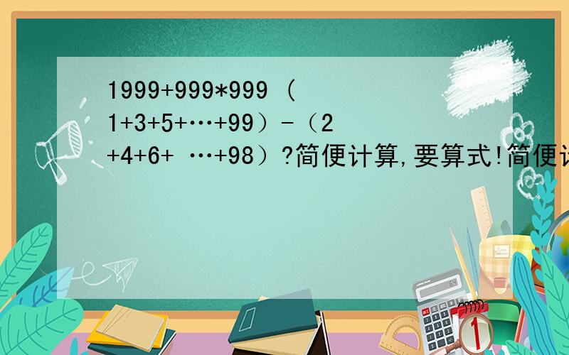 1999+999*999 (1+3+5+…+99）-（2+4+6+ …+98）?简便计算,要算式!简便计算，要第等式！