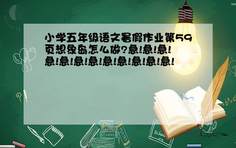 小学五年级语文暑假作业第59页想象岛怎么做?急!急!急!急!急!急!急!急!急!急!急!急!