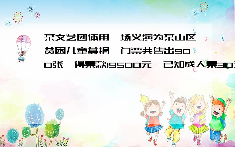 某文艺团体用一场义演为某山区贫困儿童募捐,门票共售出900张,得票款19500元,已知成人票30元一张,学生票15元一张,问1、成人票与学生票各售出多少张?2、如果票价不变,那么售出1000张票所得票