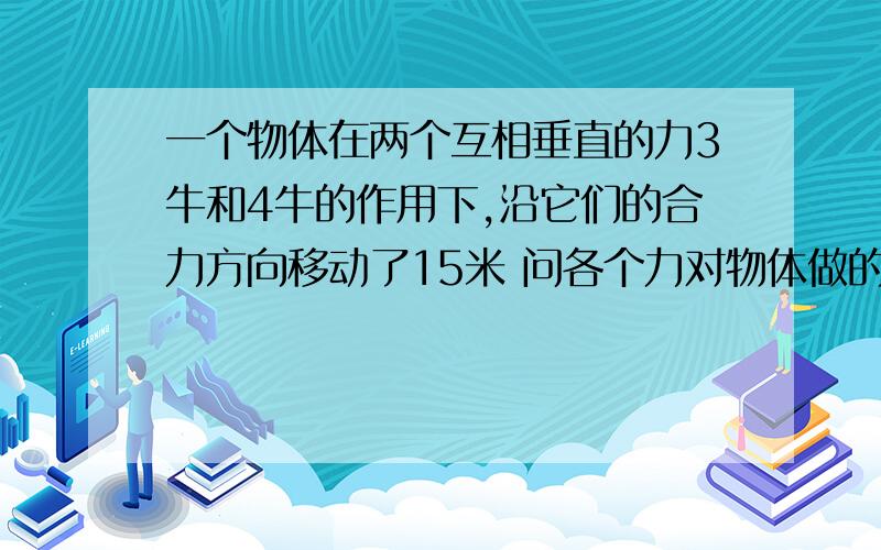 一个物体在两个互相垂直的力3牛和4牛的作用下,沿它们的合力方向移动了15米 问各个力对物体做的功 合力对物体做的功