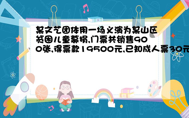 某文艺团体用一场义演为某山区贫困儿童募捐,门票共销售900张,得票款19500元,已知成人票30元一张,学生票15元一张.问；1 成人票与学生票各售出多少张2 如果票价不变,那么售出1000张票所得票