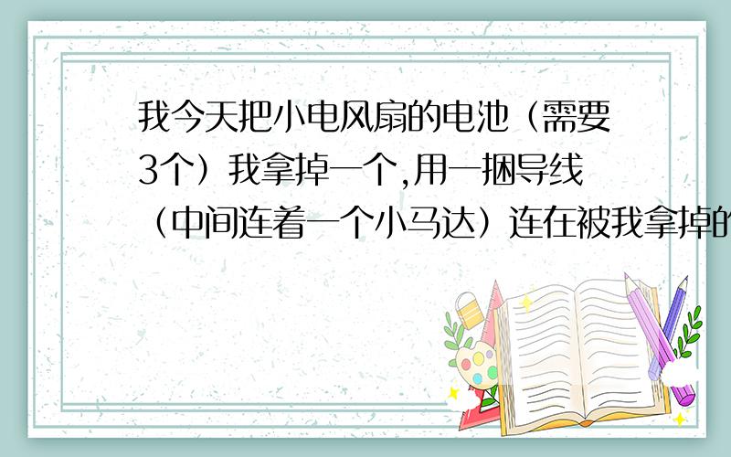 我今天把小电风扇的电池（需要3个）我拿掉一个,用一捆导线（中间连着一个小马达）连在被我拿掉的电池盒内,风扇转了,可是马达不转.然后我用导线的两头连在一块电池上,小马达转了.这是