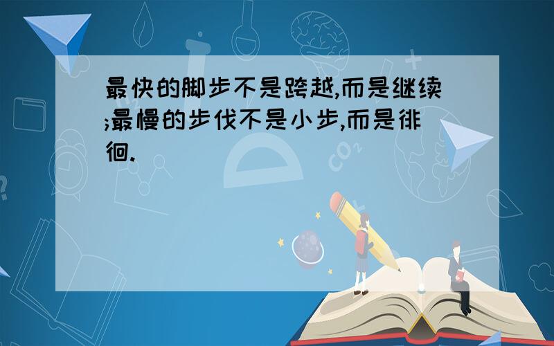 最快的脚步不是跨越,而是继续;最慢的步伐不是小步,而是徘徊.