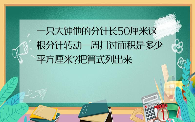 一只大钟他的分针长50厘米这根分针转动一周扫过面积是多少平方厘米?把算式列出来