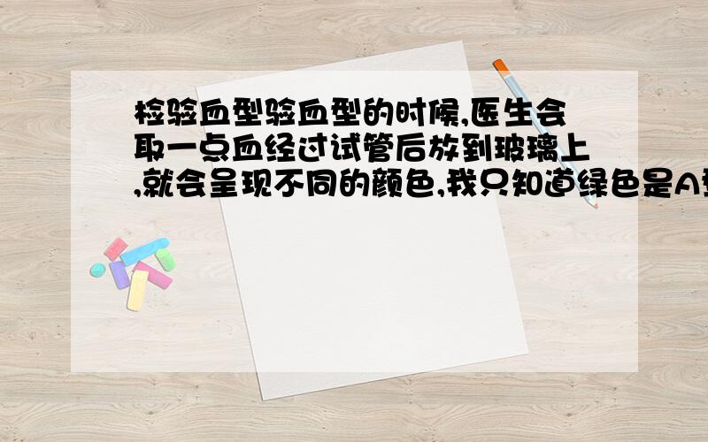 检验血型验血型的时候,医生会取一点血经过试管后放到玻璃上,就会呈现不同的颜色,我只知道绿色是A型,那么B.O.AB型又是什么颜色的呢?望解答O(∩_∩)O谢谢!