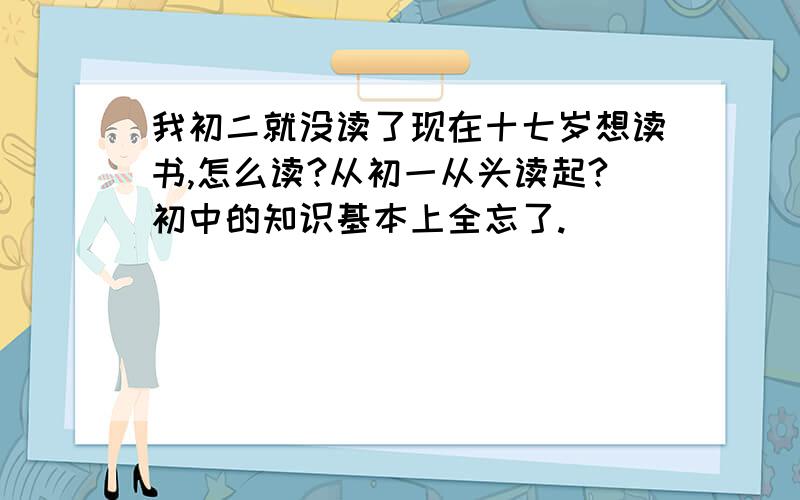 我初二就没读了现在十七岁想读书,怎么读?从初一从头读起?初中的知识基本上全忘了.