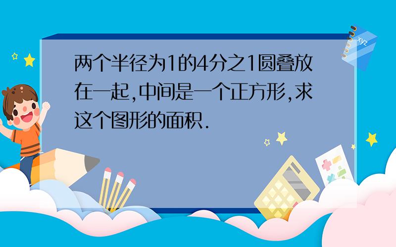 两个半径为1的4分之1圆叠放在一起,中间是一个正方形,求这个图形的面积.