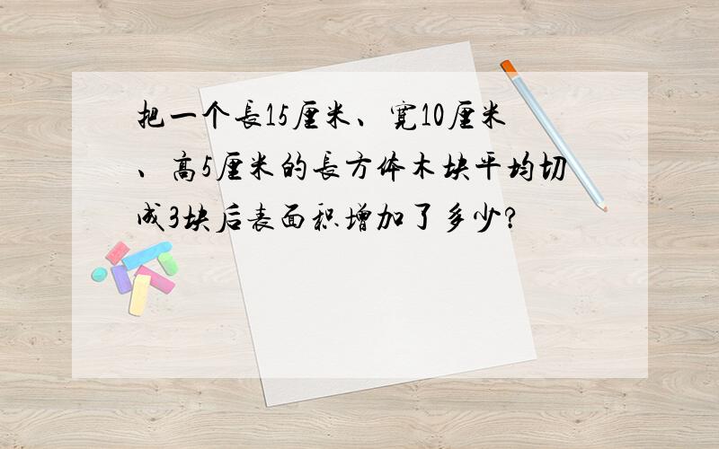 把一个长15厘米、宽10厘米、高5厘米的长方体木块平均切成3块后表面积增加了多少?