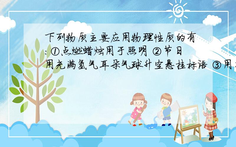 下列物质主要应用物理性质的有：①点燃蜡烛用于照明 ②节日用充满氢气耳朵气球升空悬挂标语 ③用生铁制成下列物质主要应用物理性质的有：①点燃蜡烛用于照明②节日用充满氢气耳朵