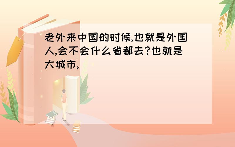 老外来中国的时候,也就是外国人,会不会什么省都去?也就是大城市,