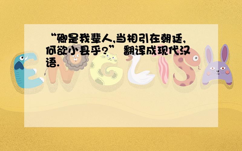 “卿是我辈人,当相引在朝廷,何欲小县乎?” 翻译成现代汉语.