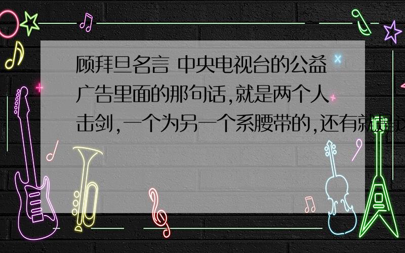 顾拜旦名言 中央电视台的公益广告里面的那句话,就是两个人击剑,一个为另一个系腰带的,还有就是这个故事到底是怎么一回事,具体介绍一下