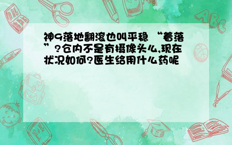 神9落地翻滚也叫平稳 “着落”?仓内不是有摄像头么,现在状况如何?医生给用什么药呢