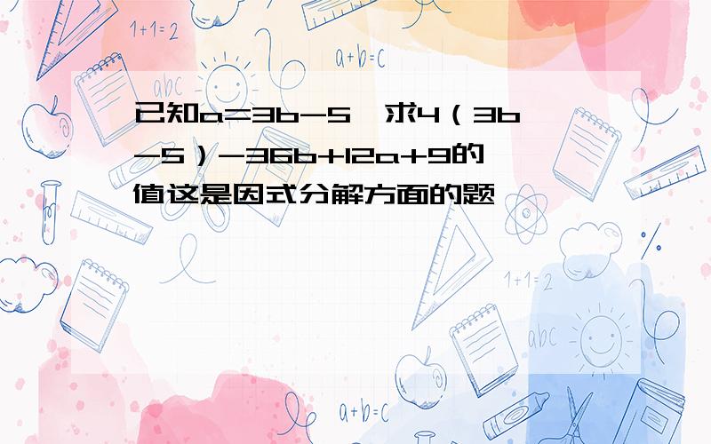 已知a=3b-5,求4（3b-5）-36b+12a+9的值这是因式分解方面的题