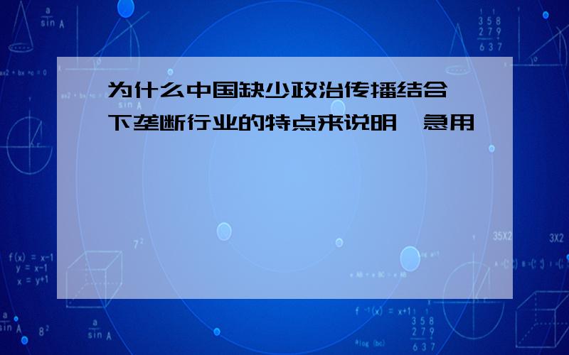 为什么中国缺少政治传播结合一下垄断行业的特点来说明,急用