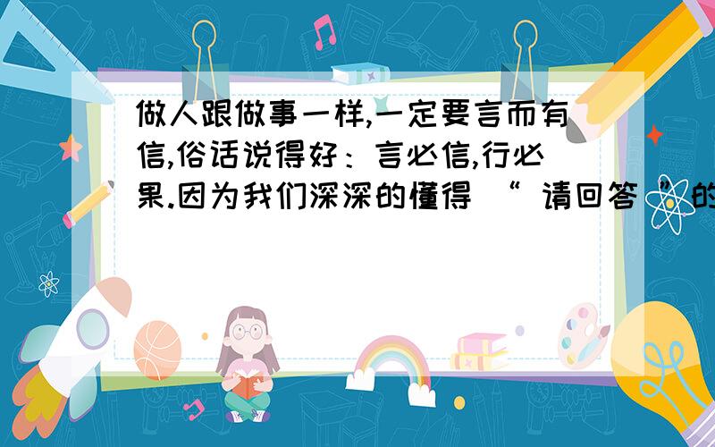 做人跟做事一样,一定要言而有信,俗话说得好：言必信,行必果.因为我们深深的懂得 “ 请回答 ”的道理我是五年级报纸题,第四单元同步练习,括号中填诗词