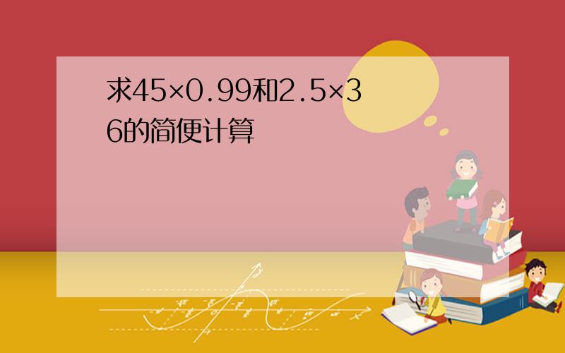 求45×0.99和2.5×36的简便计算