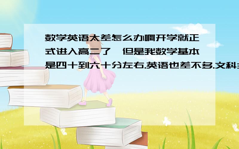 数学英语太差怎么办啊开学就正式进入高二了,但是我数学基本是四十到六十分左右.英语也差不多.文科300分满分我只能160到200左右,语文110左右,总分考过的区间大概是370~400分,我英语数学拉了