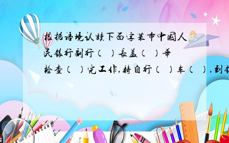 根据语境认读下面字某市中国人民银行副行（ ）长盖（ ）华检查（ ）完工作,骑自行（ ）车（ ）,到银行（ ）去找邵（ ）行长.老邵正和老单（ ）、老解（ ）、老曾（ ）、老查（ ）下象