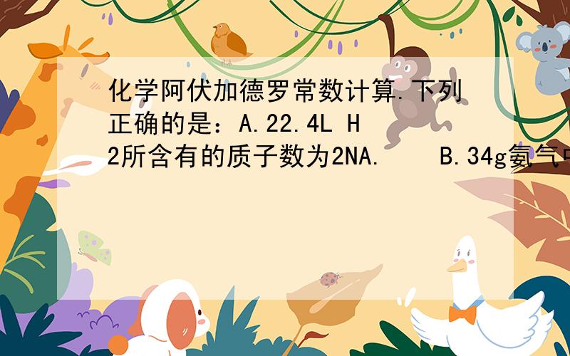 化学阿伏加德罗常数计算.下列正确的是：A.22.4L H2所含有的质子数为2NA.    B.34g氨气中共价键总数为6NA.  C.常温下1L0.1mol/L AlCl3(氯化铝)溶液中含Al3+的数目为0.1NA.  D.5.6g铁与足量盐酸反应,失去电