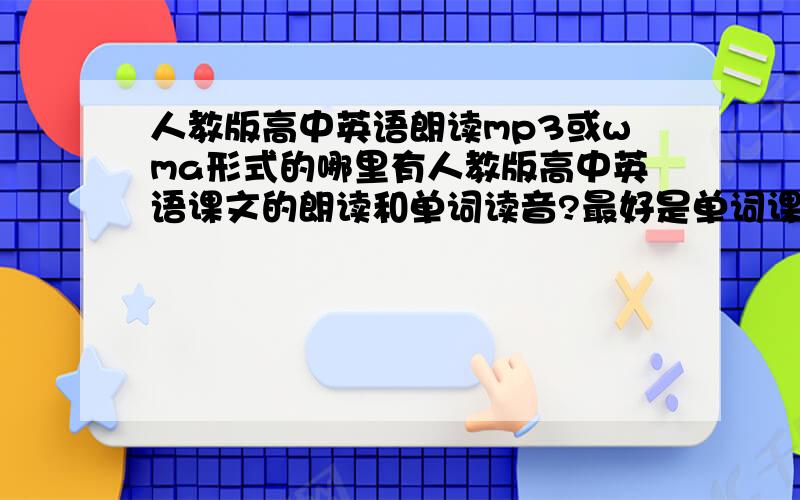 人教版高中英语朗读mp3或wma形式的哪里有人教版高中英语课文的朗读和单词读音?最好是单词课文都是一个单元一个单元的只要integrating skills和reading还有world