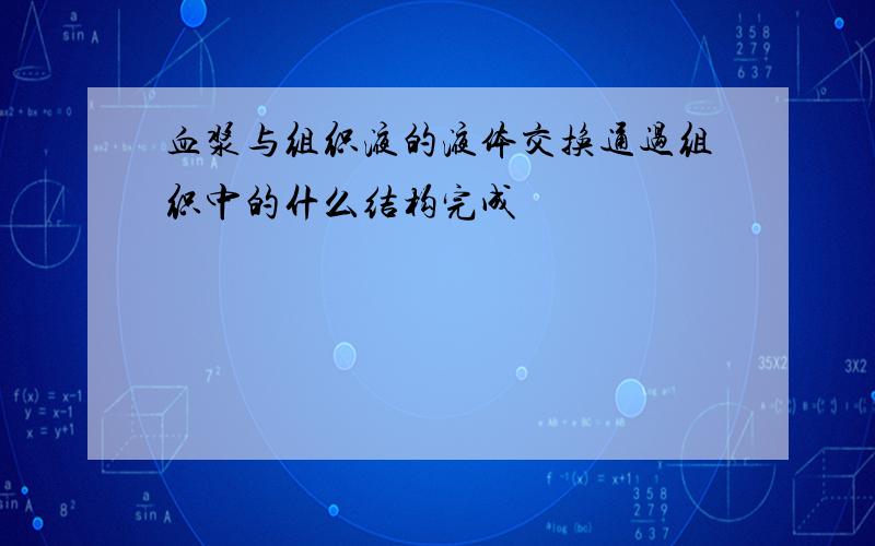 血浆与组织液的液体交换通过组织中的什么结构完成