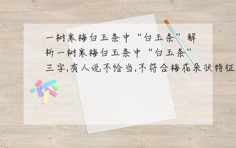 一树寒梅白玉条中“白玉条”解析一树寒梅白玉条中“白玉条”三字,有人说不恰当,不符合梅花朵状特征,谈谈你的看法.急额(⊙o⊙)…~