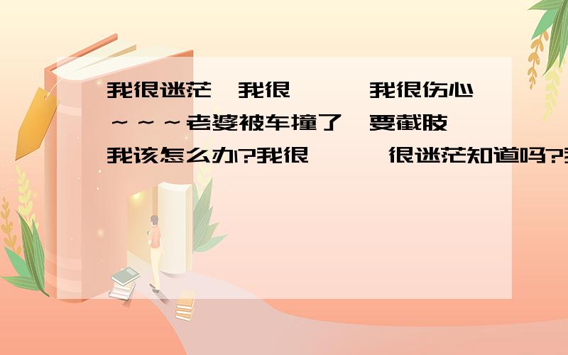 我很迷茫,我很彷徨,我很伤心～～～老婆被车撞了,要截肢,我该怎么办?我很彷徨,很迷茫知道吗?我们都只有二十来岁只要手术费不是以千万为单位的,我相信还可以负担得起,只是对于截肢,我实