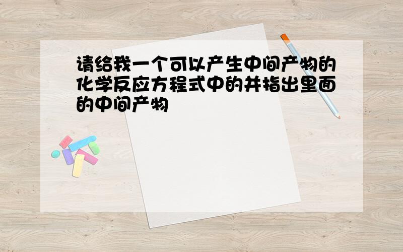 请给我一个可以产生中间产物的化学反应方程式中的并指出里面的中间产物