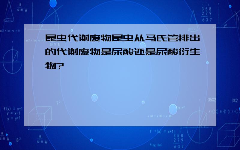 昆虫代谢废物昆虫从马氏管排出的代谢废物是尿酸还是尿酸衍生物?