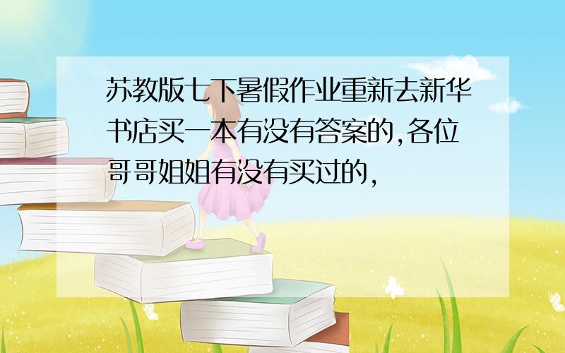 苏教版七下暑假作业重新去新华书店买一本有没有答案的,各位哥哥姐姐有没有买过的,