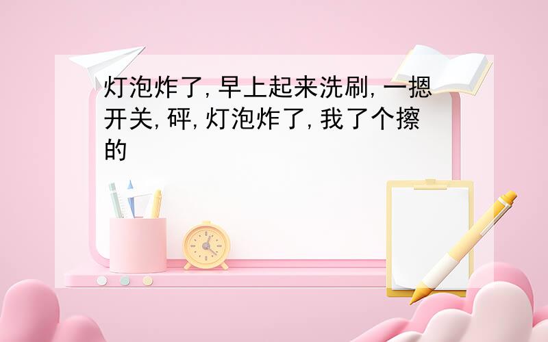 灯泡炸了,早上起来洗刷,一摁开关,砰,灯泡炸了,我了个擦的