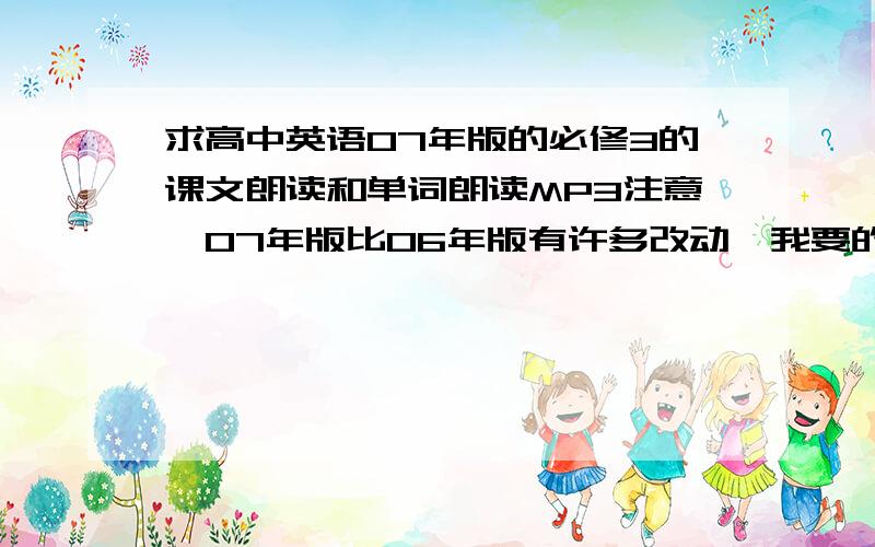 求高中英语07年版的必修3的课文朗读和单词朗读MP3注意,07年版比06年版有许多改动,我要的是07年版的.