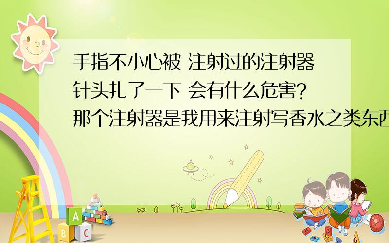 手指不小心被 注射过的注射器针头扎了一下 会有什么危害?那个注射器是我用来注射写香水之类东西用的 在被扎到之前 有2个月的时间没有接触到 血液和皮肤 只用于注射写香水 今天被扎了