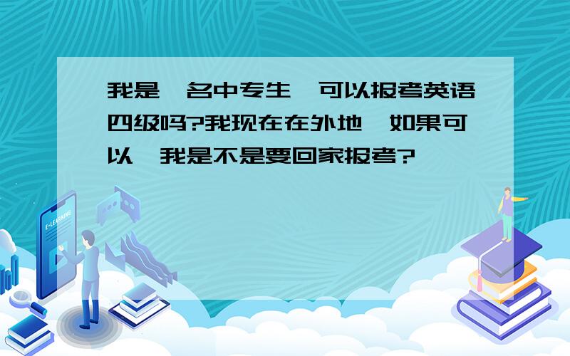 我是一名中专生,可以报考英语四级吗?我现在在外地,如果可以,我是不是要回家报考?