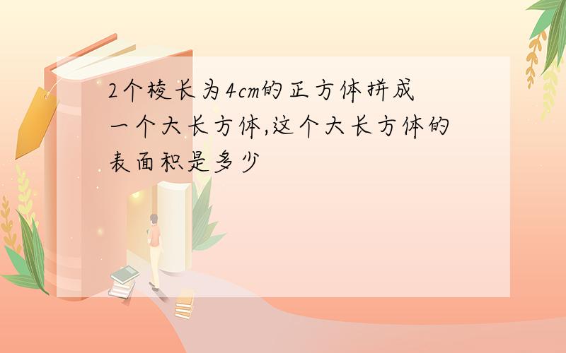 2个棱长为4cm的正方体拼成一个大长方体,这个大长方体的表面积是多少