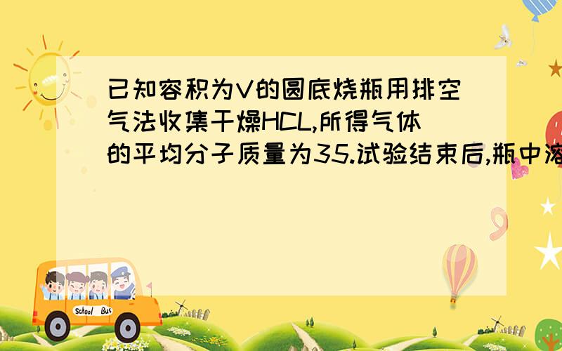 已知容积为V的圆底烧瓶用排空气法收集干燥HCL,所得气体的平均分子质量为35.试验结束后,瓶中溶液体积为