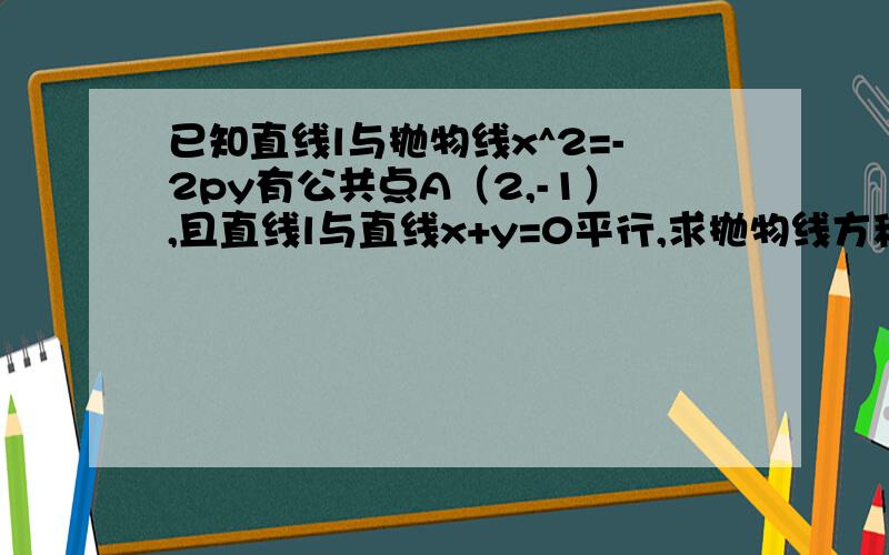 已知直线l与抛物线x^2=-2py有公共点A（2,-1）,且直线l与直线x+y=0平行,求抛物线方程