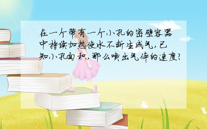 在一个带有一个小孔的密壁容器中持续加热使水不断生成气,已知小孔面积,那么喷出气体的速度?