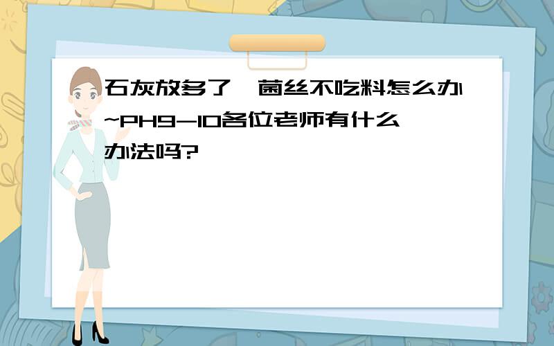 石灰放多了,菌丝不吃料怎么办~PH9-10各位老师有什么办法吗?