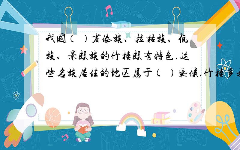 我国（ ）省傣族、拉枯族、佤族、景颇族的竹楼颇有特色.这些名族居住的地区属于（ ）气候.竹楼多采用歇山式屋顶,上层空着或堆放杂物、饲养牲畜、上层住人.这是因为（ ）.我国西北地