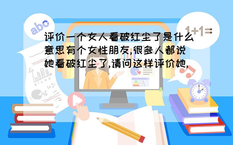 评价一个女人看破红尘了是什么意思有个女性朋友,很多人都说她看破红尘了,请问这样评价她,