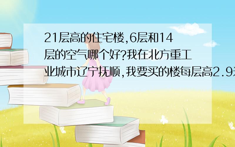 21层高的住宅楼,6层和14层的空气哪个好?我在北方重工业城市辽宁抚顺,我要买的楼每层高2.9米,浮尘层会到14楼吗?这个楼是瘦高的塔楼,6楼也不遮光,且6楼的价钱低.请问谁能帮我用心选择一下